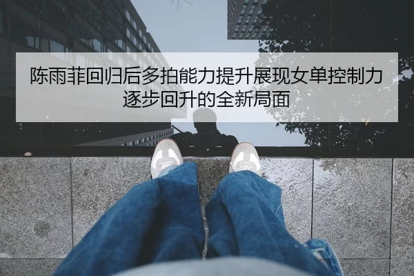 陈雨菲回归后多拍能力提升展现女单控制力逐步回升的全新局面