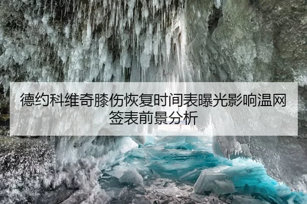 德约科维奇膝伤恢复时间表曝光影响温网签表前景分析