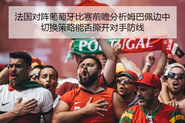 法国对阵葡萄牙比赛前瞻分析姆巴佩边中切换策略能否撕开对手防线（HTH Sports）