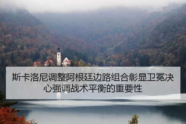 斯卡洛尼调整阿根廷边路组合彰显卫冕决心强调战术平衡的重要性（HTH Sports）