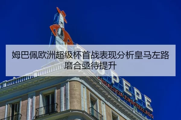 姆巴佩欧洲超级杯首战表现分析皇马左路磨合亟待提升