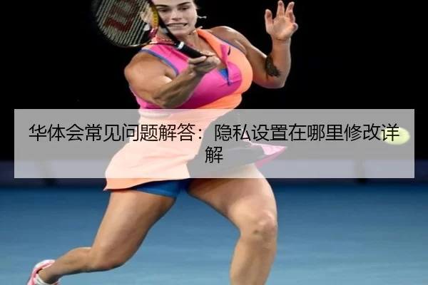 华体会常见问题解答：隐私设置在哪里修改详解