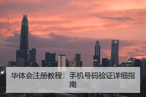 华体会注册教程：手机号码验证详细指南