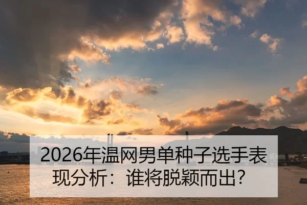 2026年温网男单种子选手表现分析：谁将脱颖而出？