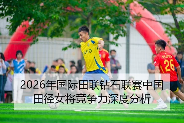 2026年国际田联钻石联赛中国田径女将竞争力深度分析
