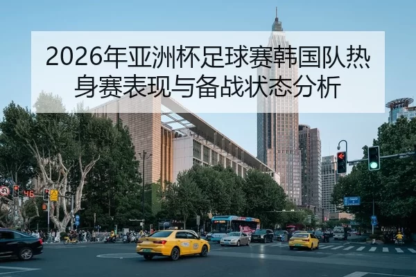 2026年亚洲杯足球赛韩国队热身赛表现与备战状态分析