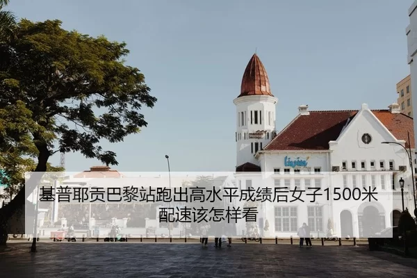 基普耶贡巴黎站跑出高水平成绩后女子1500米配速该怎样看