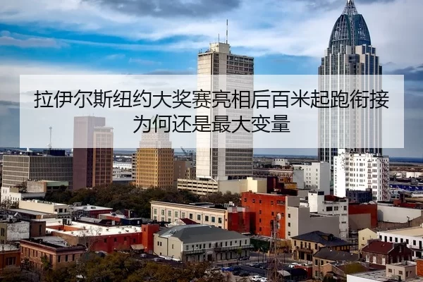 拉伊尔斯纽约大奖赛亮相后百米起跑衔接为何还是最大变量