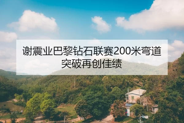 谢震业巴黎钻石联赛200米弯道突破再创佳绩