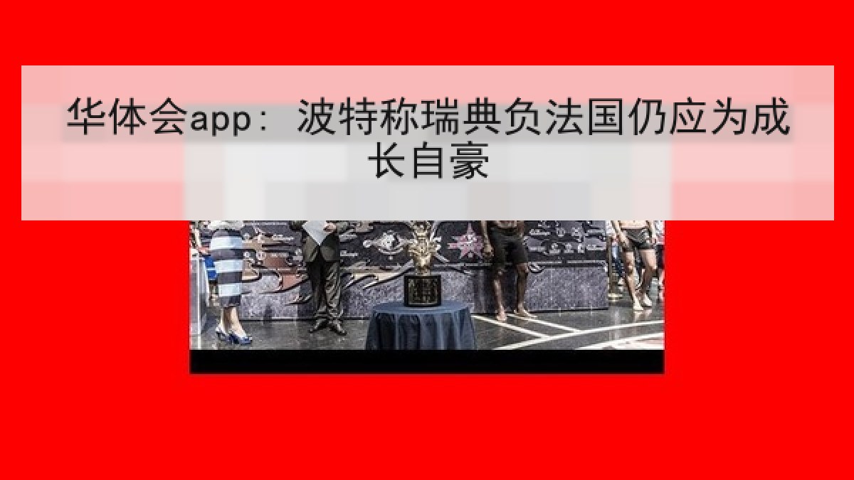 华体会app: 波特称瑞典负法国仍应为成长自豪 华体会app: 波特称瑞典负法国仍应为成长自豪