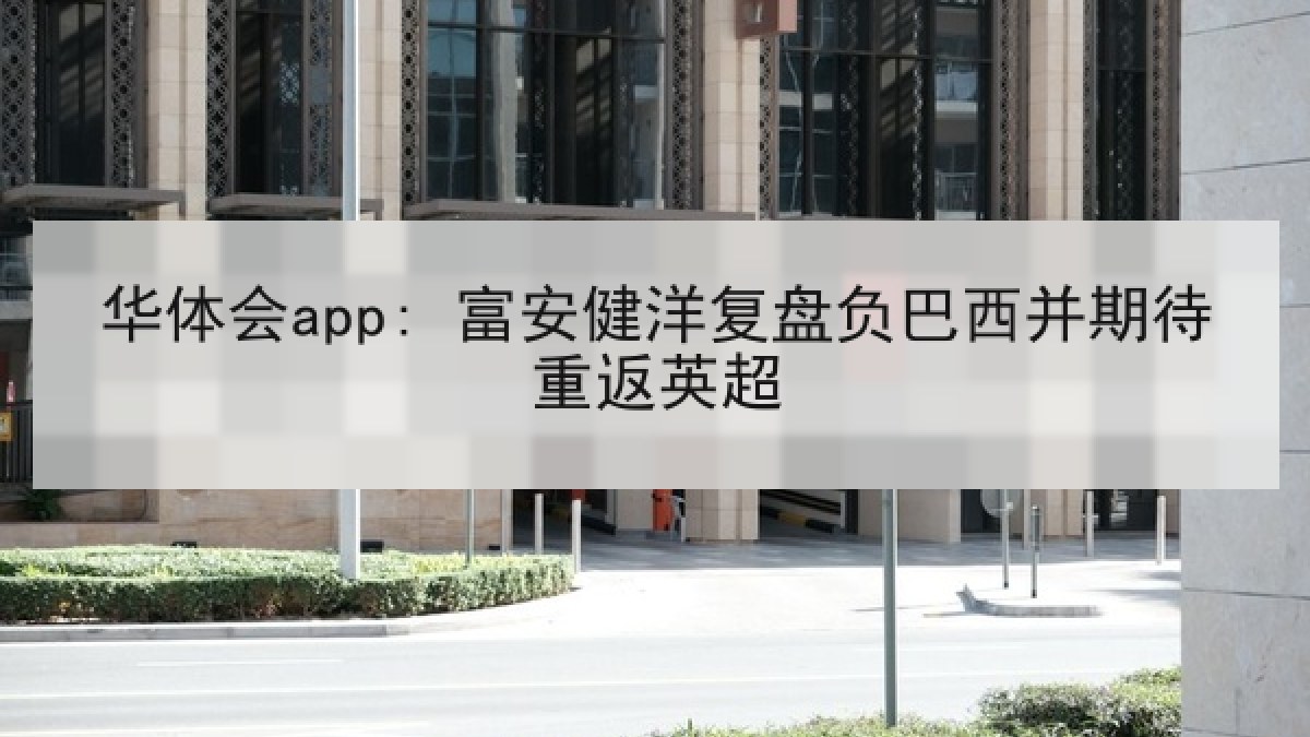 华体会app: 富安健洋复盘负巴西并期待重返英超