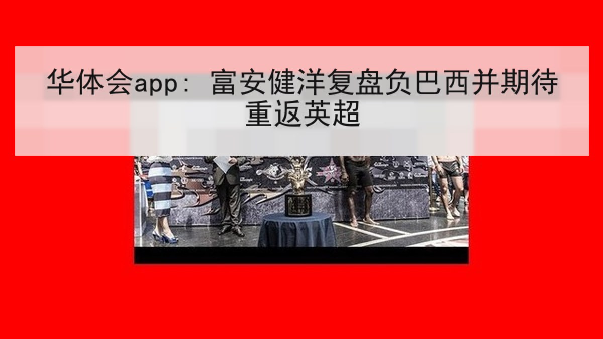 华体会app: 富安健洋复盘负巴西并期待重返英超