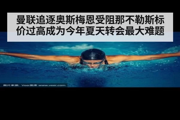 曼联追逐奥斯梅恩受阻那不勒斯标价过高成为今年夏天转会最大难题
