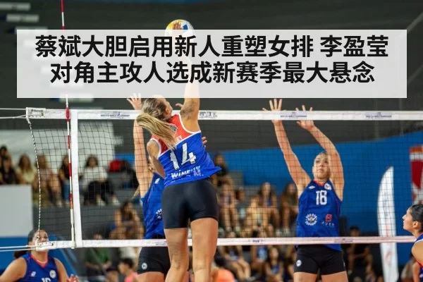 蔡斌大胆启用新人重塑女排 李盈莹对角主攻人选成新赛季最大悬念