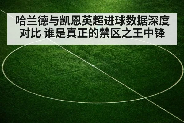哈兰德与凯恩英超进球数据深度对比 谁是真正的禁区之王中锋