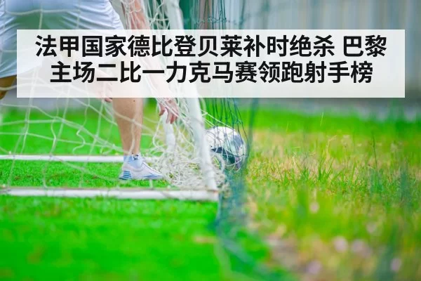 法甲国家德比登贝莱补时绝杀 巴黎主场二比一力克马赛领跑射手榜