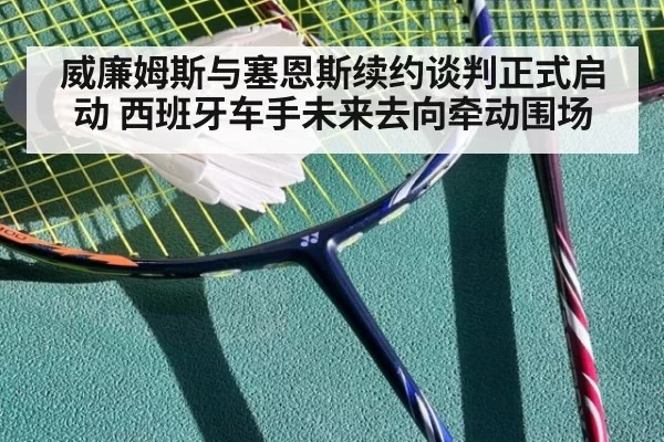 威廉姆斯与塞恩斯续约谈判正式启动 西班牙车手未来去向牵动围场